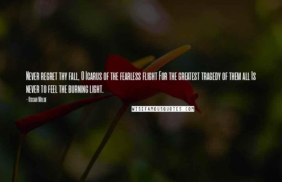 Oscar Wilde Quotes: Never regret thy fall, O Icarus of the fearless flight For the greatest tragedy of them all Is never to feel the burning light.