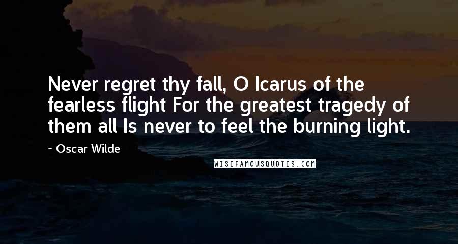Oscar Wilde Quotes: Never regret thy fall, O Icarus of the fearless flight For the greatest tragedy of them all Is never to feel the burning light.