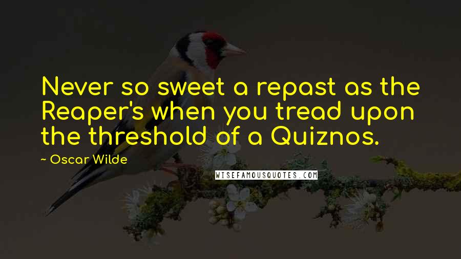 Oscar Wilde Quotes: Never so sweet a repast as the Reaper's when you tread upon the threshold of a Quiznos.