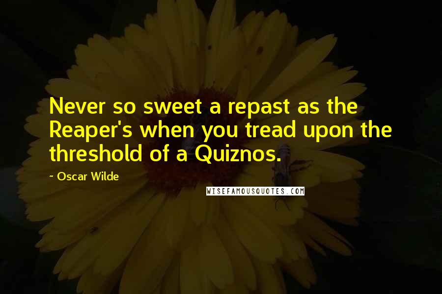 Oscar Wilde Quotes: Never so sweet a repast as the Reaper's when you tread upon the threshold of a Quiznos.