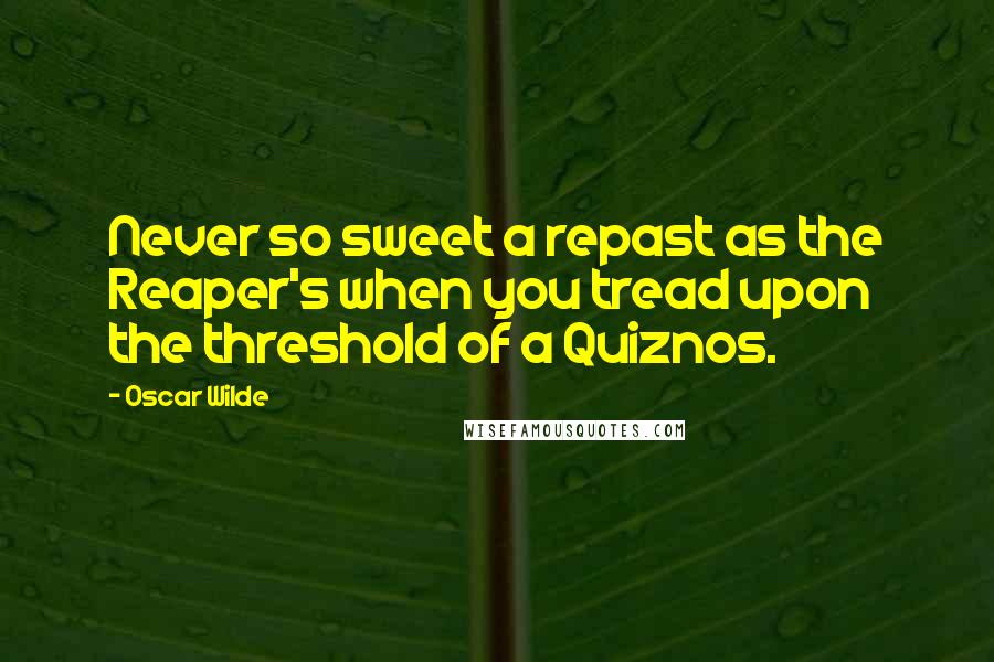 Oscar Wilde Quotes: Never so sweet a repast as the Reaper's when you tread upon the threshold of a Quiznos.