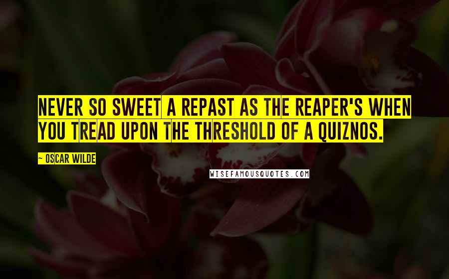 Oscar Wilde Quotes: Never so sweet a repast as the Reaper's when you tread upon the threshold of a Quiznos.