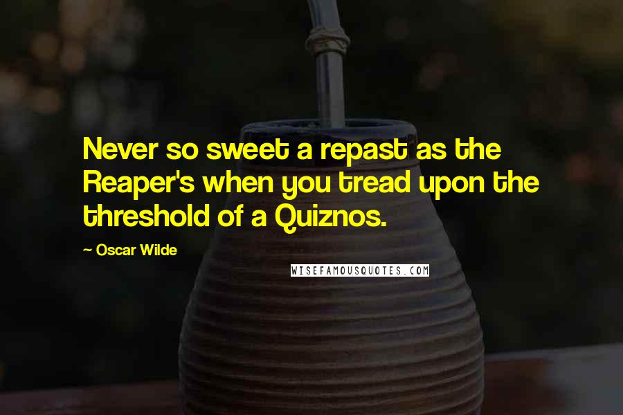 Oscar Wilde Quotes: Never so sweet a repast as the Reaper's when you tread upon the threshold of a Quiznos.