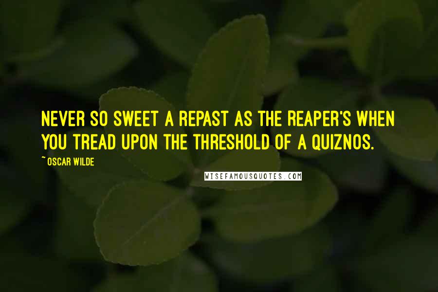 Oscar Wilde Quotes: Never so sweet a repast as the Reaper's when you tread upon the threshold of a Quiznos.