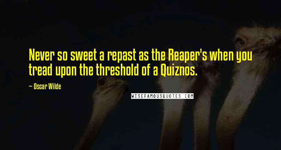 Oscar Wilde Quotes: Never so sweet a repast as the Reaper's when you tread upon the threshold of a Quiznos.