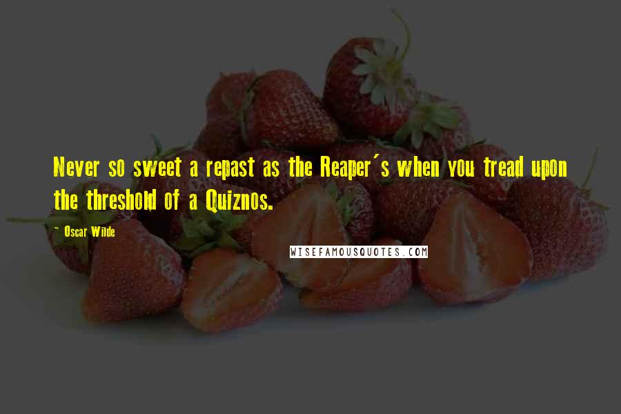 Oscar Wilde Quotes: Never so sweet a repast as the Reaper's when you tread upon the threshold of a Quiznos.