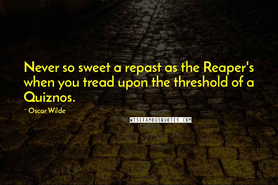 Oscar Wilde Quotes: Never so sweet a repast as the Reaper's when you tread upon the threshold of a Quiznos.