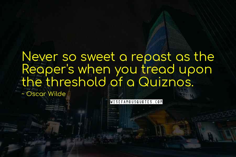 Oscar Wilde Quotes: Never so sweet a repast as the Reaper's when you tread upon the threshold of a Quiznos.