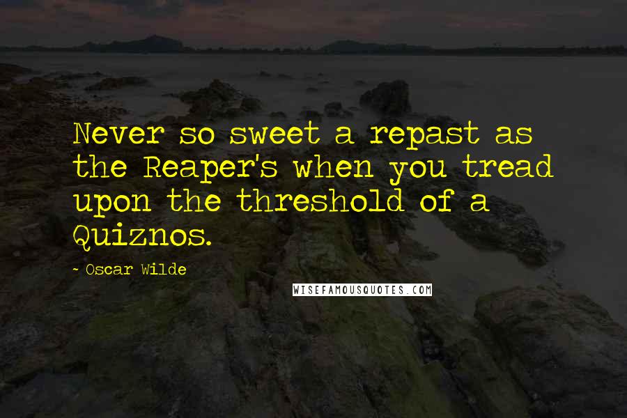 Oscar Wilde Quotes: Never so sweet a repast as the Reaper's when you tread upon the threshold of a Quiznos.