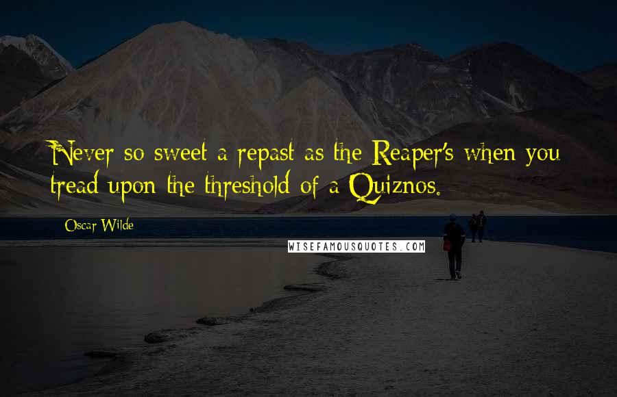 Oscar Wilde Quotes: Never so sweet a repast as the Reaper's when you tread upon the threshold of a Quiznos.