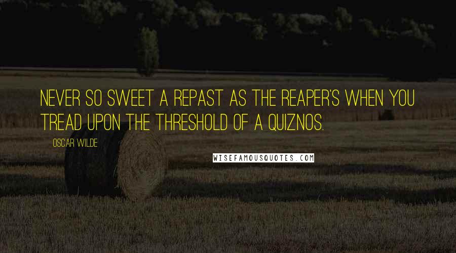 Oscar Wilde Quotes: Never so sweet a repast as the Reaper's when you tread upon the threshold of a Quiznos.