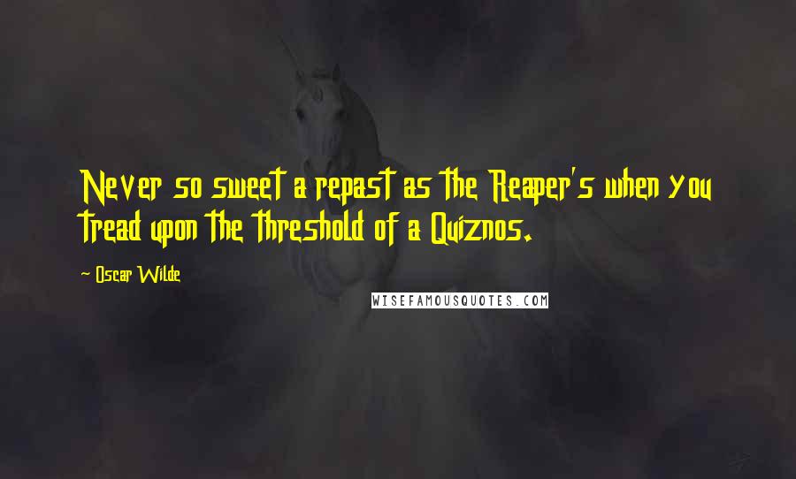 Oscar Wilde Quotes: Never so sweet a repast as the Reaper's when you tread upon the threshold of a Quiznos.