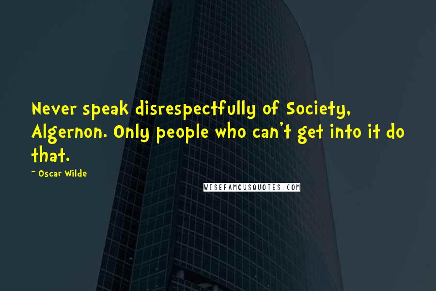 Oscar Wilde Quotes: Never speak disrespectfully of Society, Algernon. Only people who can't get into it do that.