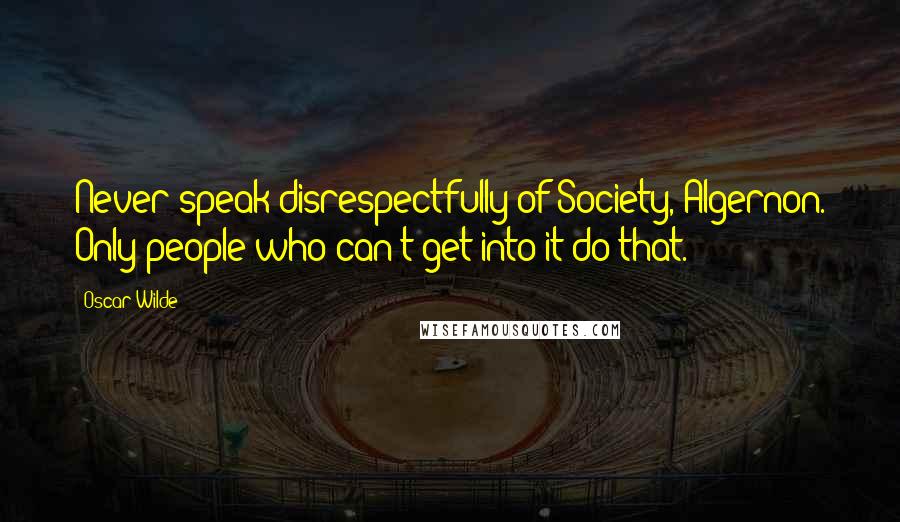 Oscar Wilde Quotes: Never speak disrespectfully of Society, Algernon. Only people who can't get into it do that.