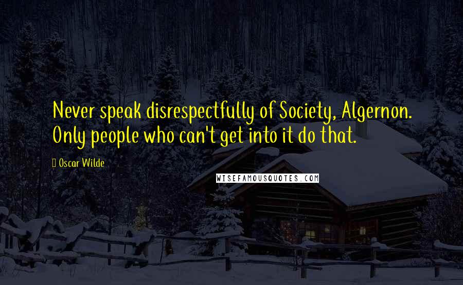 Oscar Wilde Quotes: Never speak disrespectfully of Society, Algernon. Only people who can't get into it do that.