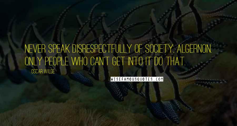 Oscar Wilde Quotes: Never speak disrespectfully of Society, Algernon. Only people who can't get into it do that.