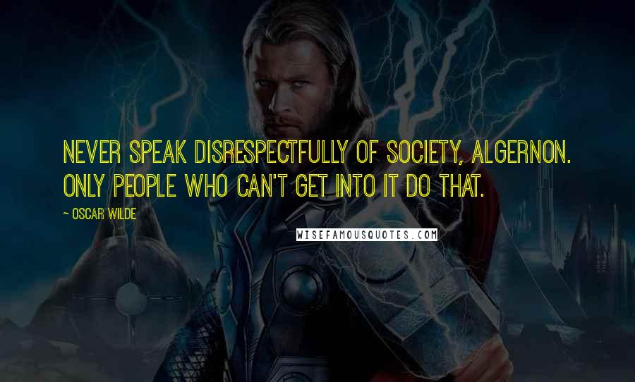 Oscar Wilde Quotes: Never speak disrespectfully of Society, Algernon. Only people who can't get into it do that.