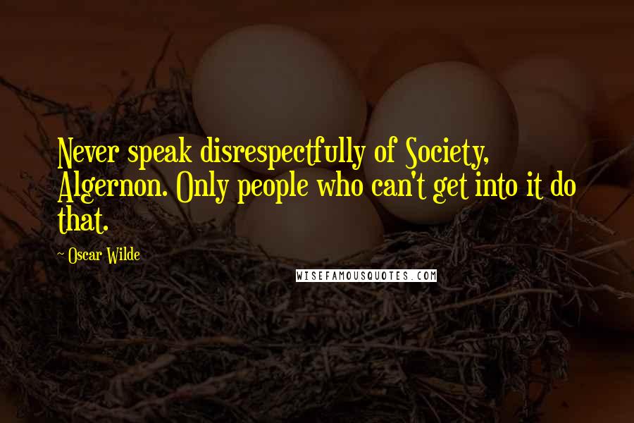 Oscar Wilde Quotes: Never speak disrespectfully of Society, Algernon. Only people who can't get into it do that.
