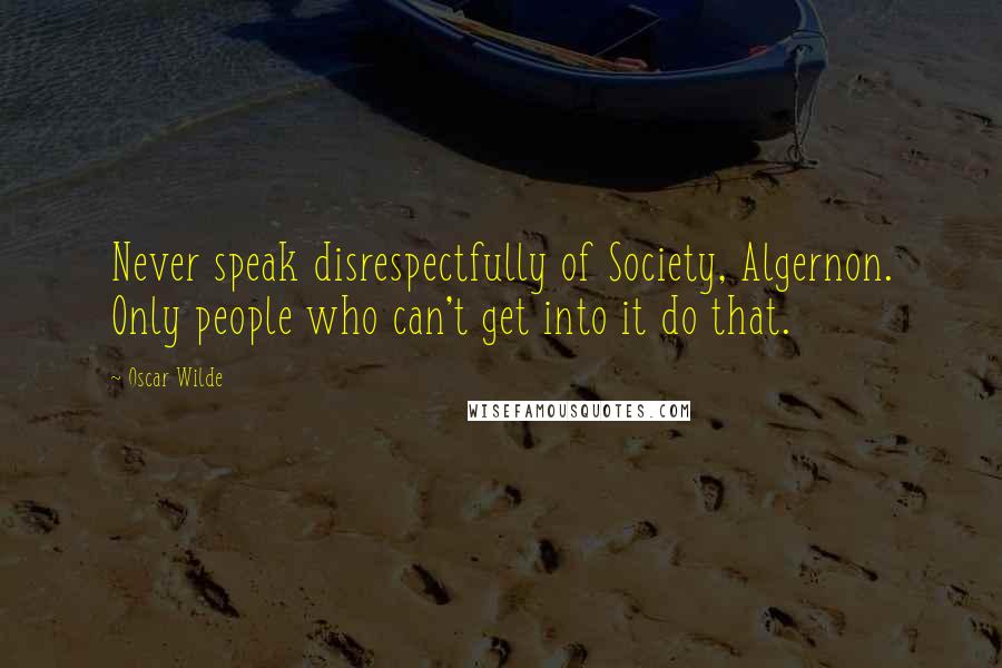 Oscar Wilde Quotes: Never speak disrespectfully of Society, Algernon. Only people who can't get into it do that.