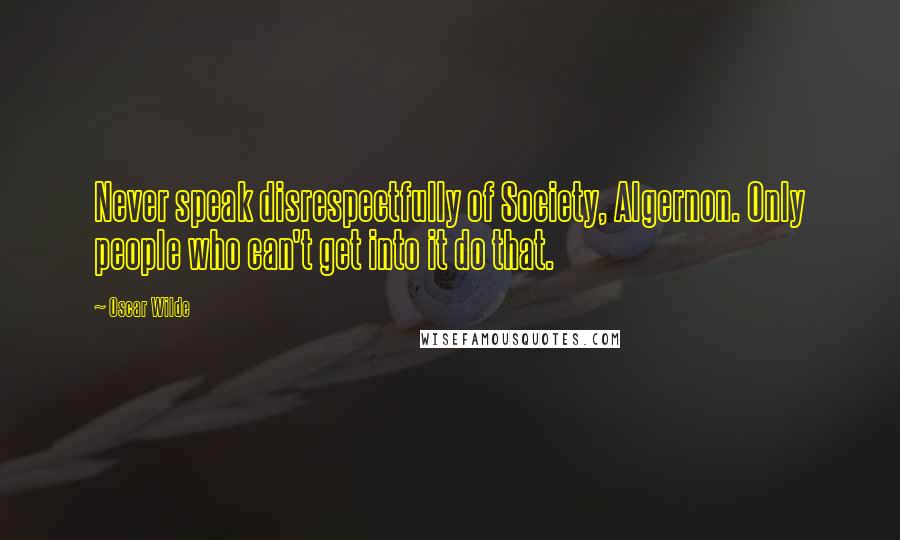 Oscar Wilde Quotes: Never speak disrespectfully of Society, Algernon. Only people who can't get into it do that.