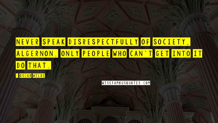 Oscar Wilde Quotes: Never speak disrespectfully of Society, Algernon. Only people who can't get into it do that.