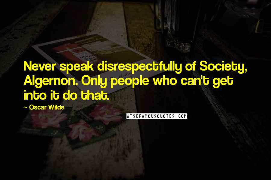 Oscar Wilde Quotes: Never speak disrespectfully of Society, Algernon. Only people who can't get into it do that.