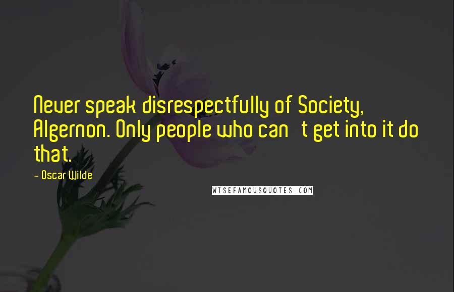 Oscar Wilde Quotes: Never speak disrespectfully of Society, Algernon. Only people who can't get into it do that.