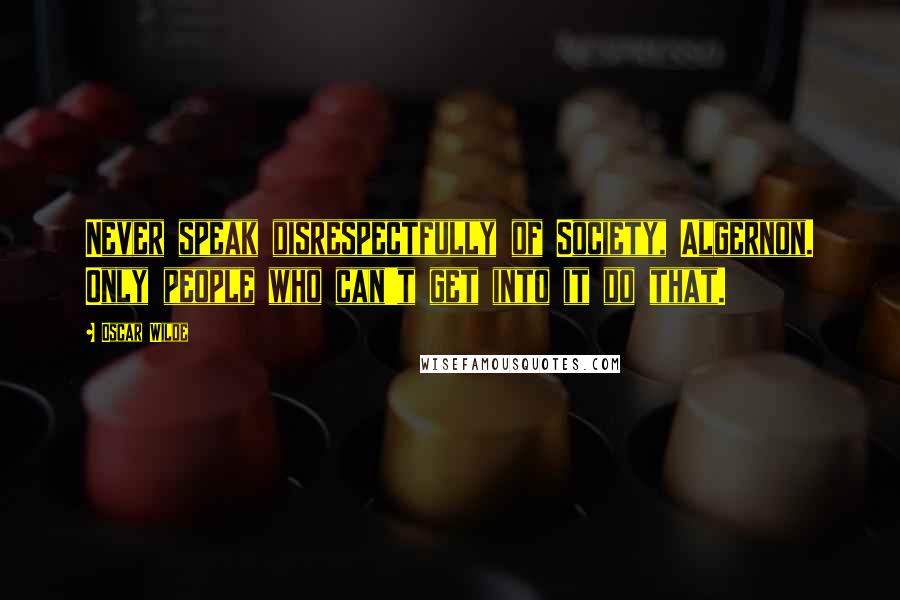 Oscar Wilde Quotes: Never speak disrespectfully of Society, Algernon. Only people who can't get into it do that.
