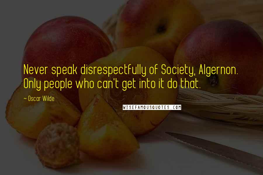 Oscar Wilde Quotes: Never speak disrespectfully of Society, Algernon. Only people who can't get into it do that.