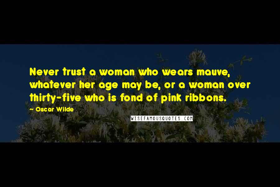 Oscar Wilde Quotes: Never trust a woman who wears mauve, whatever her age may be, or a woman over thirty-five who is fond of pink ribbons.