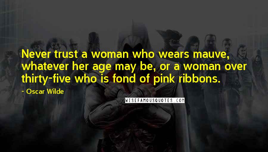 Oscar Wilde Quotes: Never trust a woman who wears mauve, whatever her age may be, or a woman over thirty-five who is fond of pink ribbons.