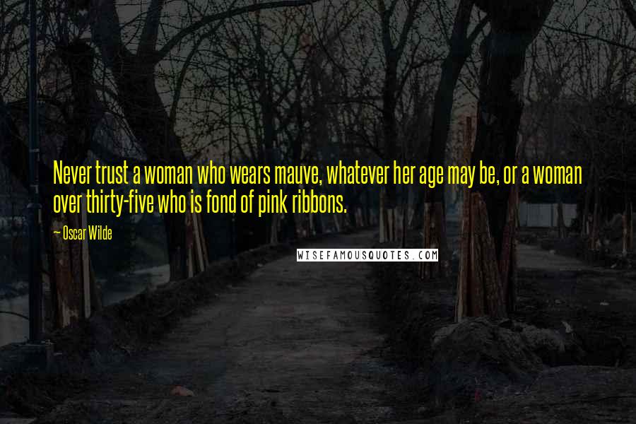 Oscar Wilde Quotes: Never trust a woman who wears mauve, whatever her age may be, or a woman over thirty-five who is fond of pink ribbons.