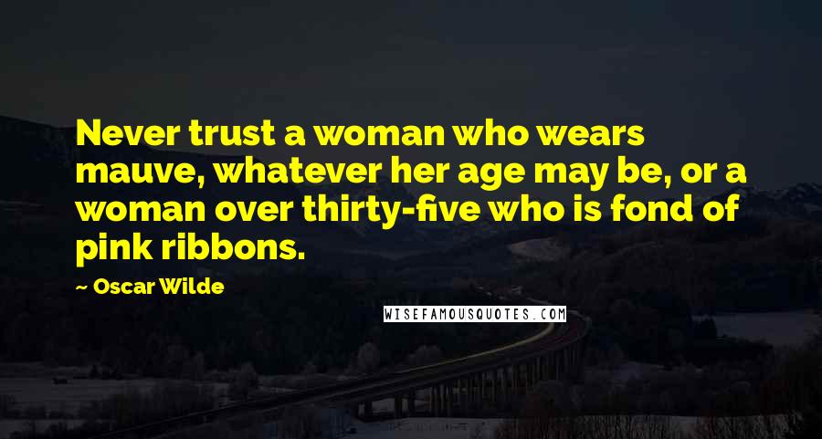 Oscar Wilde Quotes: Never trust a woman who wears mauve, whatever her age may be, or a woman over thirty-five who is fond of pink ribbons.