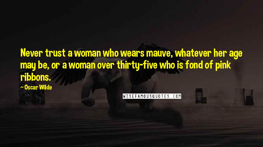 Oscar Wilde Quotes: Never trust a woman who wears mauve, whatever her age may be, or a woman over thirty-five who is fond of pink ribbons.