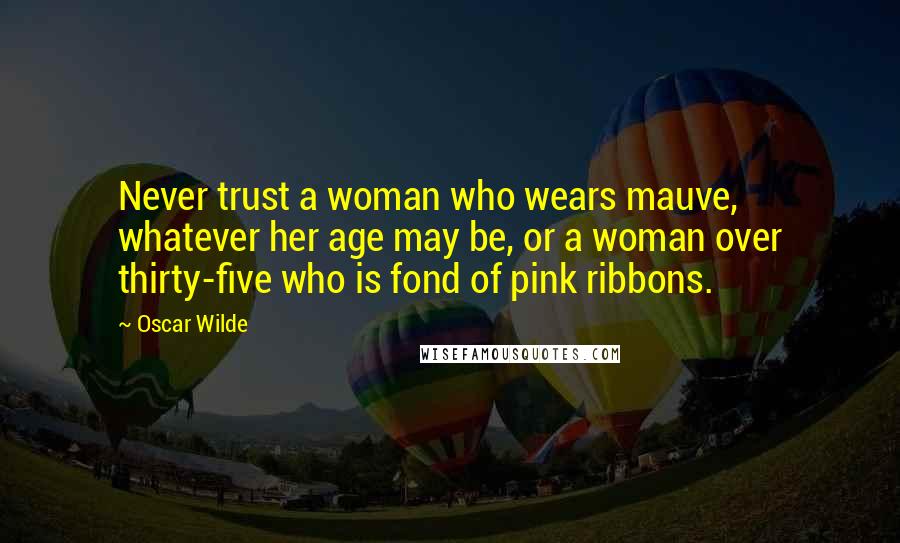 Oscar Wilde Quotes: Never trust a woman who wears mauve, whatever her age may be, or a woman over thirty-five who is fond of pink ribbons.