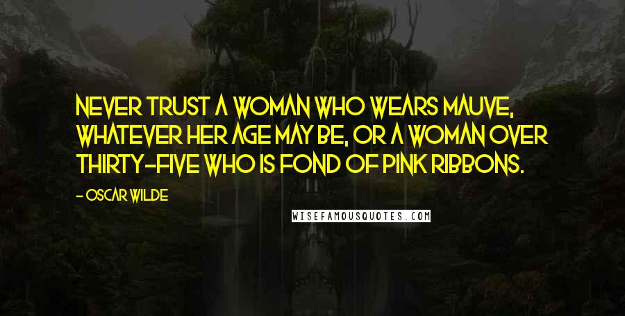 Oscar Wilde Quotes: Never trust a woman who wears mauve, whatever her age may be, or a woman over thirty-five who is fond of pink ribbons.