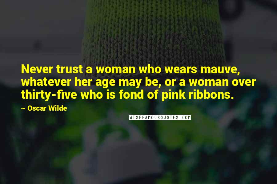 Oscar Wilde Quotes: Never trust a woman who wears mauve, whatever her age may be, or a woman over thirty-five who is fond of pink ribbons.