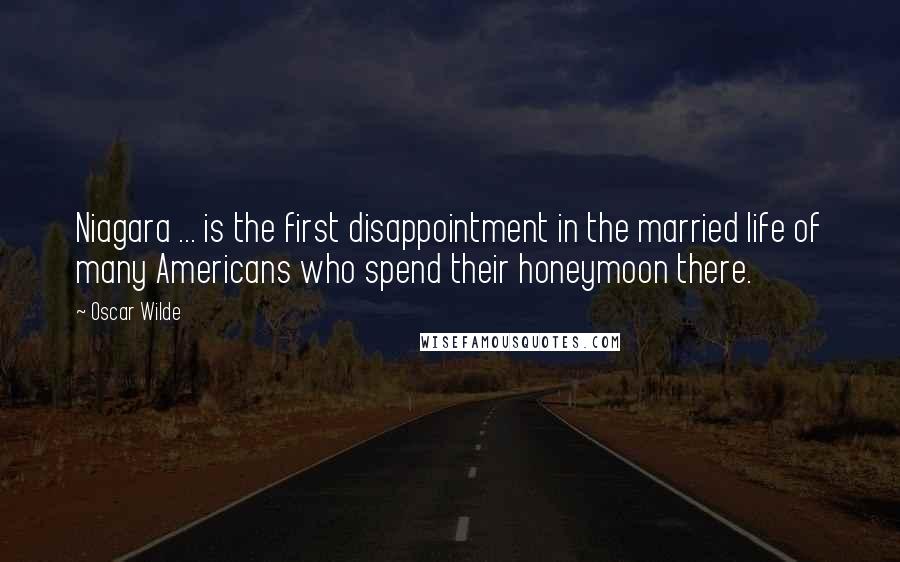 Oscar Wilde Quotes: Niagara ... is the first disappointment in the married life of many Americans who spend their honeymoon there.