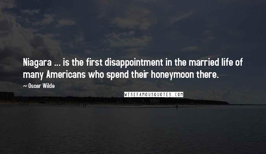 Oscar Wilde Quotes: Niagara ... is the first disappointment in the married life of many Americans who spend their honeymoon there.