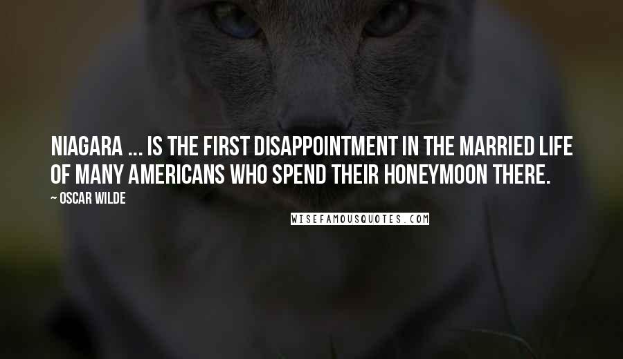 Oscar Wilde Quotes: Niagara ... is the first disappointment in the married life of many Americans who spend their honeymoon there.