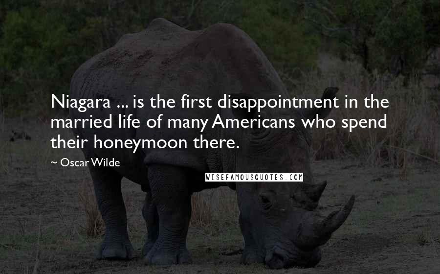 Oscar Wilde Quotes: Niagara ... is the first disappointment in the married life of many Americans who spend their honeymoon there.