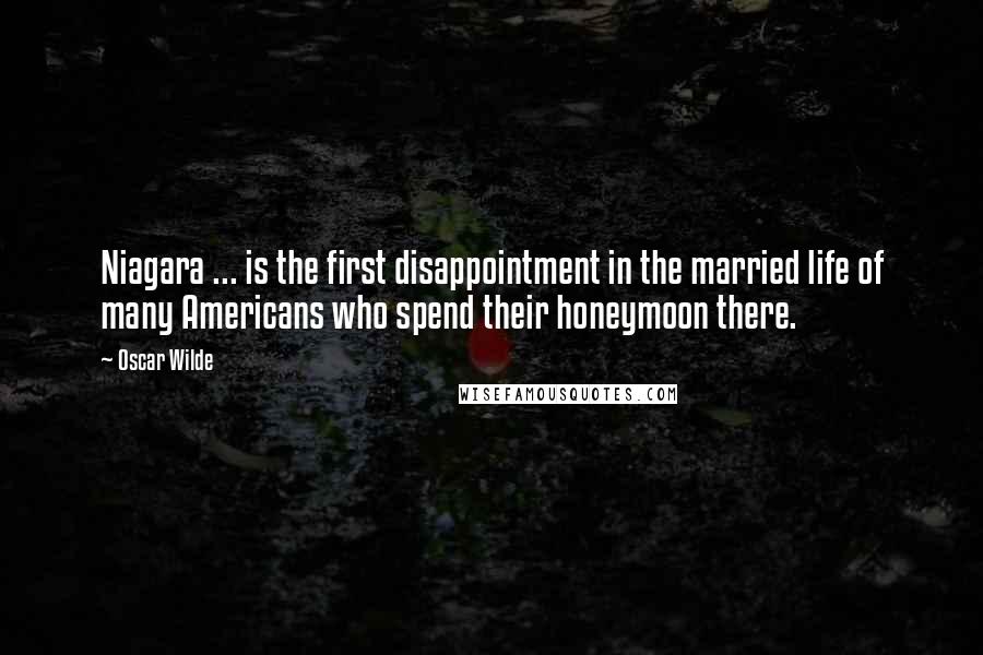 Oscar Wilde Quotes: Niagara ... is the first disappointment in the married life of many Americans who spend their honeymoon there.