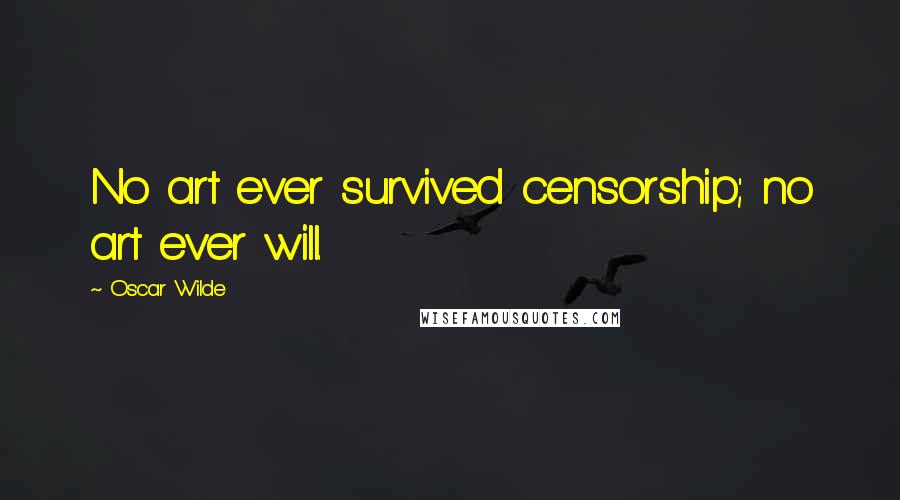 Oscar Wilde Quotes: No art ever survived censorship; no art ever will.