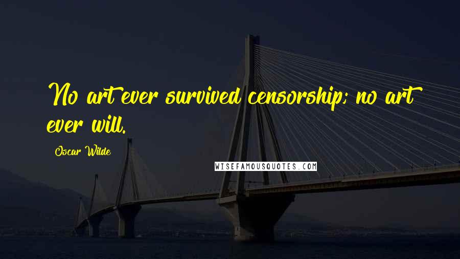 Oscar Wilde Quotes: No art ever survived censorship; no art ever will.