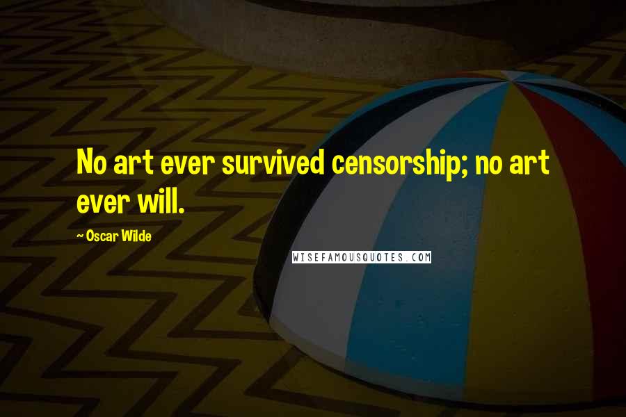 Oscar Wilde Quotes: No art ever survived censorship; no art ever will.