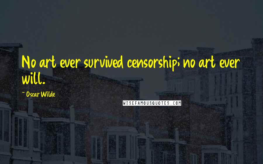 Oscar Wilde Quotes: No art ever survived censorship; no art ever will.