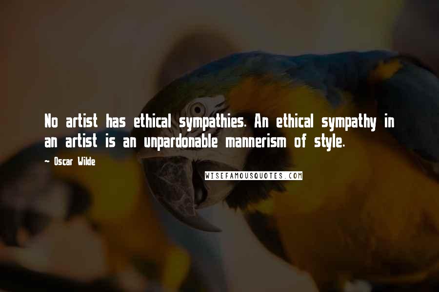 Oscar Wilde Quotes: No artist has ethical sympathies. An ethical sympathy in an artist is an unpardonable mannerism of style.