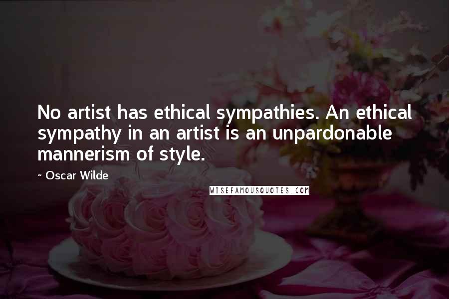 Oscar Wilde Quotes: No artist has ethical sympathies. An ethical sympathy in an artist is an unpardonable mannerism of style.