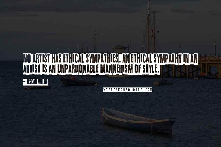 Oscar Wilde Quotes: No artist has ethical sympathies. An ethical sympathy in an artist is an unpardonable mannerism of style.