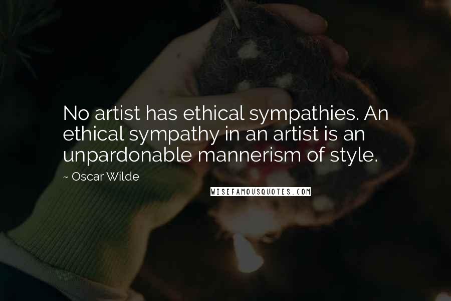 Oscar Wilde Quotes: No artist has ethical sympathies. An ethical sympathy in an artist is an unpardonable mannerism of style.